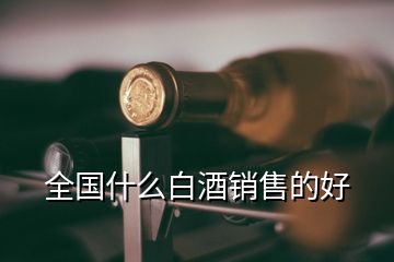 全國(guó)什么白酒銷售的好
