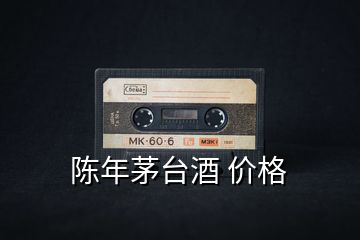 陳年茅臺酒 價格