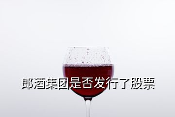 郎酒集團(tuán)是否發(fā)行了股票