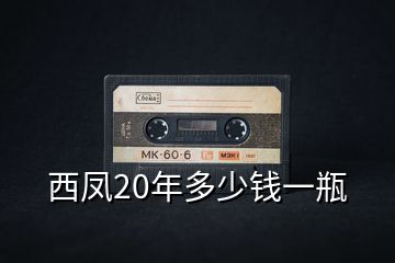 西鳳20年多少錢(qián)一瓶
