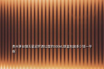 貴州茅臺(tái)鎮(zhèn)五星迎賓酒52度的500ML鐵盒包裝多少錢一平啊