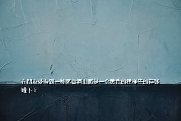 在朋友處看到一種茅臺(tái)酒上面是一個(gè)黃色的豬樣子的存錢罐下面