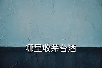 哪里收茅臺(tái)酒