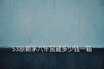 53原賴(lài)茅八年窖藏多少錢(qián)一箱