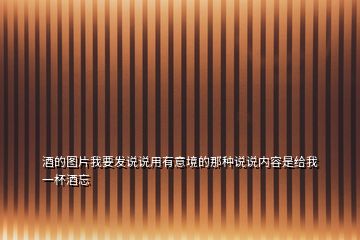 酒的圖片我要發(fā)說說用有意境的那種說說內容是給我一杯酒忘