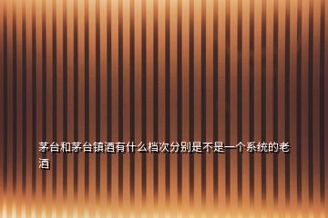 茅臺(tái)和茅臺(tái)鎮(zhèn)酒有什么檔次分別是不是一個(gè)系統(tǒng)的老酒