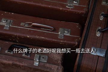什么牌子的老酒好呢我想買(mǎi)一瓶去送人