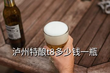 瀘州特釀t8多少錢(qián)一瓶