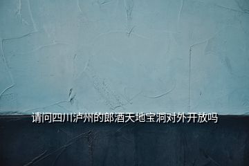 請(qǐng)問四川瀘州的郎酒天地寶洞對(duì)外開放嗎
