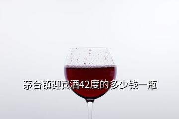 茅臺鎮(zhèn)迎賓酒42度的多少錢一瓶