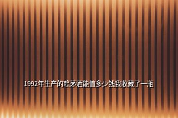 1992年生產(chǎn)的賴(lài)茅酒能值多少錢(qián)我收藏了一瓶