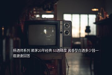 楊酒師系列 賴(lài)茅20年經(jīng)典 53酒精度 醬香型白酒多少錢(qián)一瓶謝謝回答