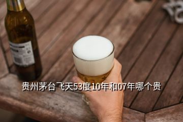 貴州茅臺(tái)飛天53度10年和07年哪個(gè)貴