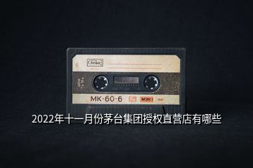 2022年十一月份茅臺(tái)集團(tuán)授權(quán)直營店有哪些