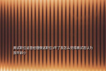 面試職位運(yùn)營(yíng)經(jīng)理做這職位3年了我怎么覺(jué)得面試官認(rèn)為我年齡小