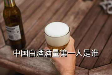 中國(guó)白酒酒量第一人是誰(shuí)