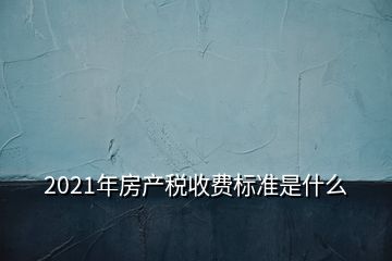 2021年房產(chǎn)稅收費標(biāo)準(zhǔn)是什么