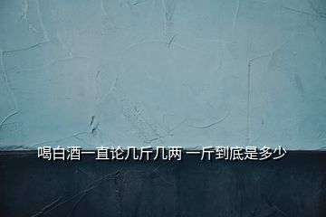 喝白酒一直論幾斤幾兩 一斤到底是多少
