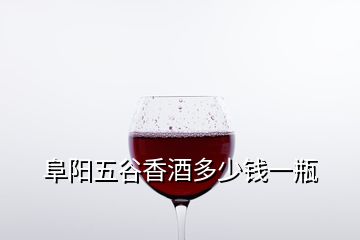 阜陽(yáng)五谷香酒多少錢一瓶