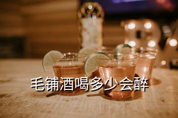 毛鋪酒喝多少會(huì)醉