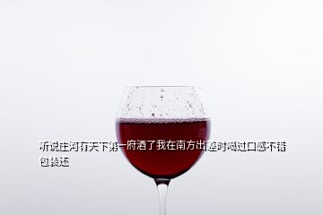 聽說莊河有天下第一府酒了我在南方出差時喝過口感不錯包裝還