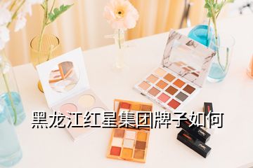 黑龍江紅星集團牌子如何