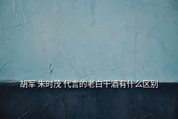 胡軍 朱時(shí)茂 代言的老白干酒有什么區(qū)別