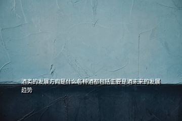 酒類的發(fā)展方向是什么各種酒都包括主要是酒未來(lái)的發(fā)展趨勢(shì)