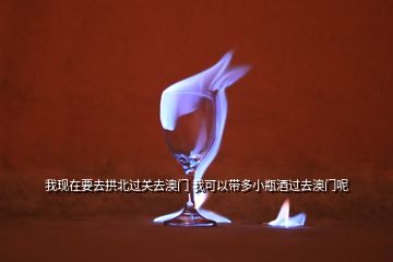 我現(xiàn)在要去拱北過(guò)關(guān)去澳門 我可以帶多小瓶酒過(guò)去澳門呢