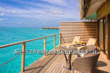 請(qǐng)問(wèn)一下去年和前年的空瓶現(xiàn)在還回收嗎多少錢