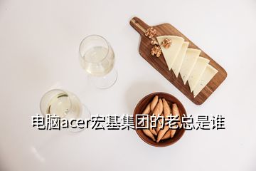 電腦acer宏基集團(tuán)的老總是誰(shuí)