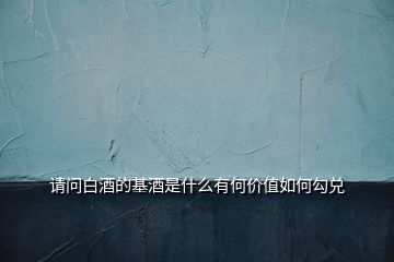 請(qǐng)問(wèn)白酒的基酒是什么有何價(jià)值如何勾兌