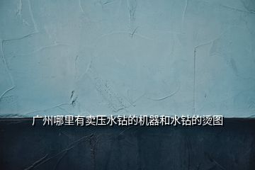 廣州哪里有賣壓水鉆的機(jī)器和水鉆的燙圖