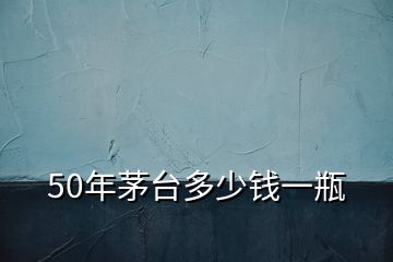 50年茅臺(tái)多少錢一瓶