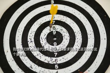 我想做沱牌酒縣級代理商但是他們要求我首批進貨60萬這個要求應