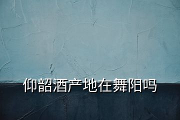 仰韶酒產(chǎn)地在舞陽嗎