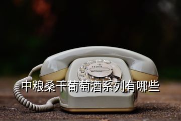 中糧桑干葡萄酒系列有哪些