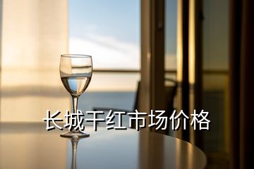 長(zhǎng)城干紅市場(chǎng)價(jià)格