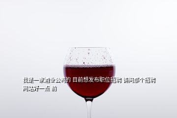 我是一家酒業(yè)公司的 目前想發(fā)布職位招聘 請(qǐng)問那個(gè)招聘網(wǎng)站好一點(diǎn) 前