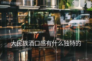 大民族酒口感有什么獨特的