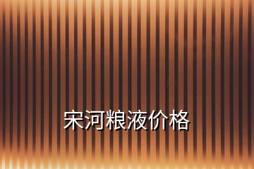 宋河糧液價格