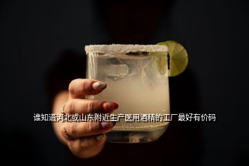 誰(shuí)知道河北或山東附近生產(chǎn)醫(yī)用酒精的工廠最好有價(jià)碼