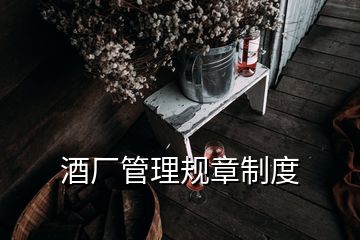 酒廠(chǎng)管理規(guī)章制度