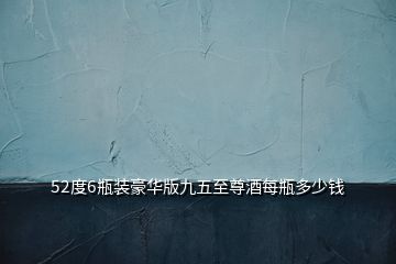 52度6瓶裝豪華版九五至尊酒每瓶多少錢(qián)