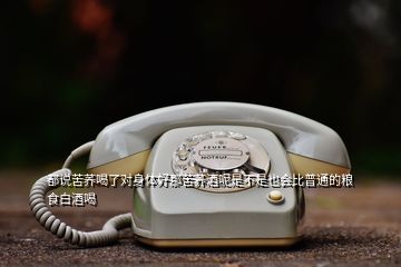 都說苦蕎喝了對身體好那苦蕎酒呢是不是也會比普通的糧食白酒喝