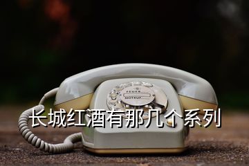 長(zhǎng)城紅酒有那幾個(gè)系列