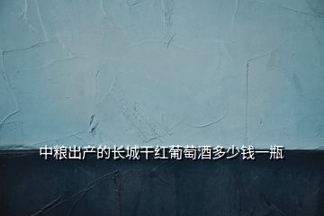 中糧出產(chǎn)的長城干紅葡萄酒多少錢一瓶
