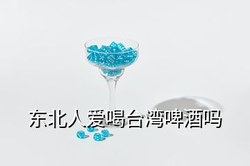 東北人愛喝臺(tái)灣啤酒嗎