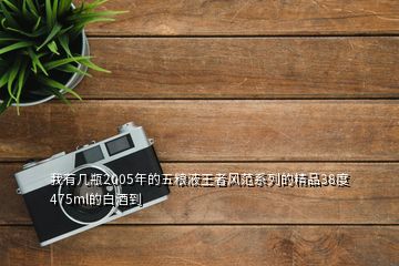 我有幾瓶2005年的五糧液王者風范系列的精品38度475ml的白酒到