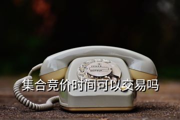 集合競(jìng)價(jià)時(shí)間可以交易嗎
